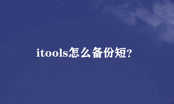 itools怎么备份短？