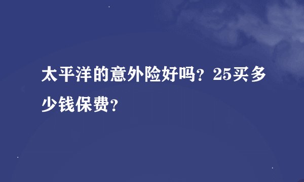 太平洋的意外险好吗？25买多少钱保费？