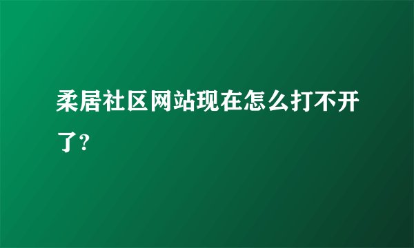 柔居社区网站现在怎么打不开了?