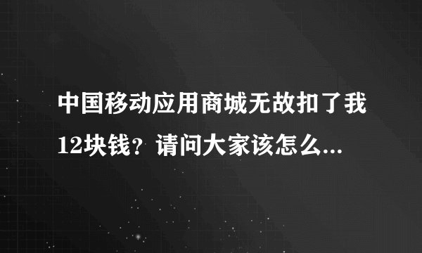 中国移动应用商城无故扣了我12块钱？请问大家该怎么样关闭？