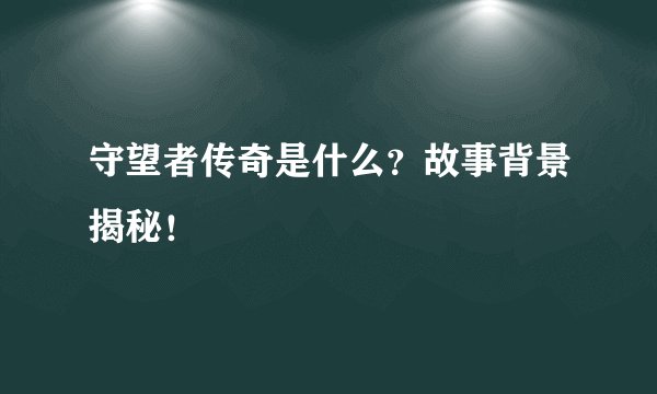 守望者传奇是什么？故事背景揭秘！