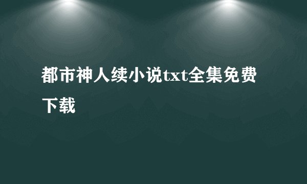 都市神人续小说txt全集免费下载