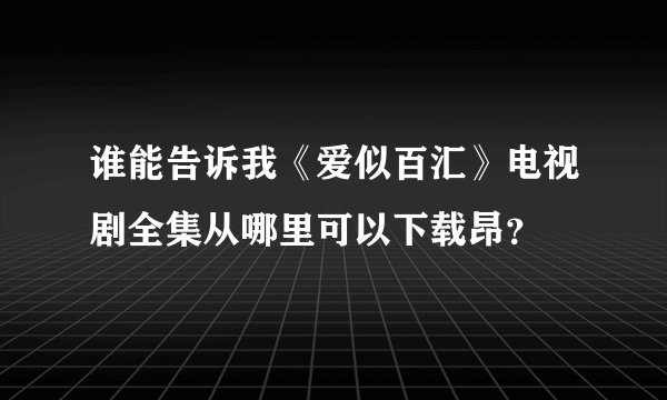 谁能告诉我《爱似百汇》电视剧全集从哪里可以下载昂？