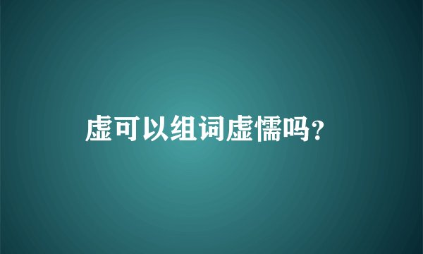 虚可以组词虚懦吗？
