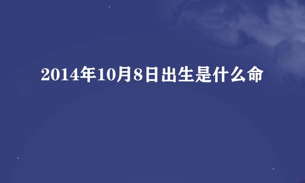 2014年10月8日出生是什么命