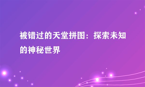 被错过的天堂拼图：探索未知的神秘世界