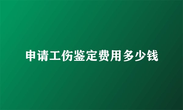 申请工伤鉴定费用多少钱
