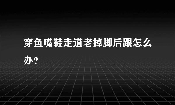 穿鱼嘴鞋走道老掉脚后跟怎么办？