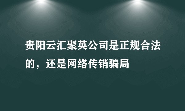 贵阳云汇聚英公司是正规合法的，还是网络传销骗局