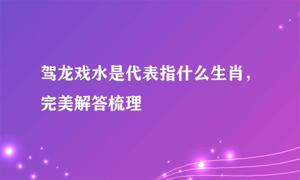 驾龙戏水是代表指什么生肖，完美解答梳理