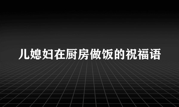 儿媳妇在厨房做饭的祝福语