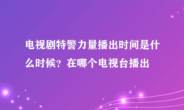 电视剧特警力量播出时间是什么时候？在哪个电视台播出