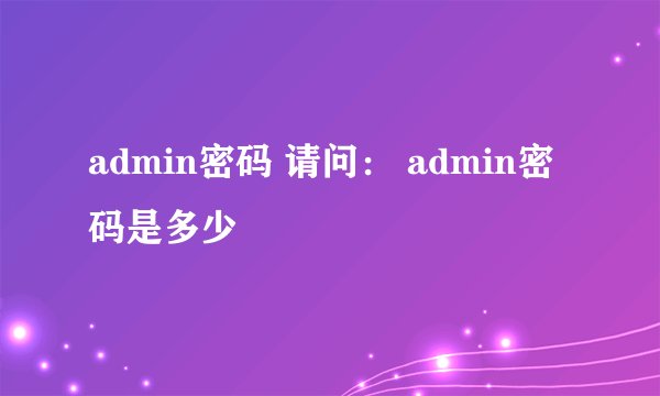 admin密码 请问： admin密码是多少