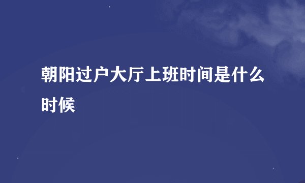 朝阳过户大厅上班时间是什么时候