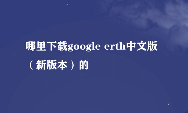 哪里下载google erth中文版（新版本）的