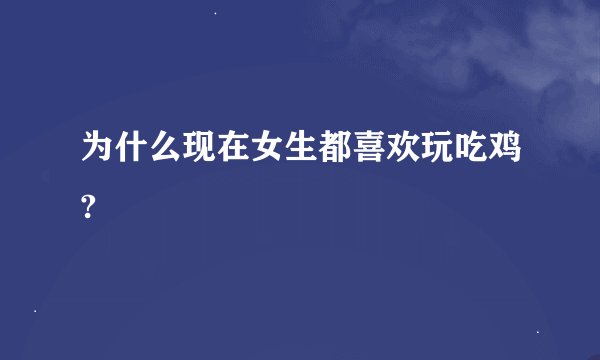为什么现在女生都喜欢玩吃鸡?