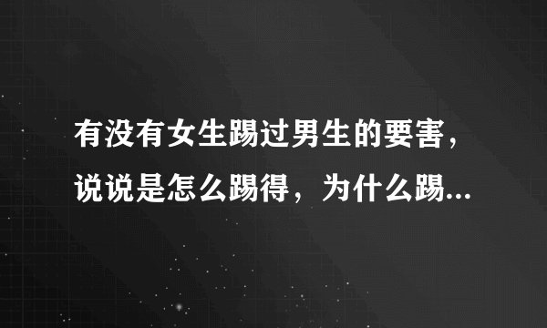 有没有女生踢过男生的要害，说说是怎么踢得，为什么踢，最好可以留下q