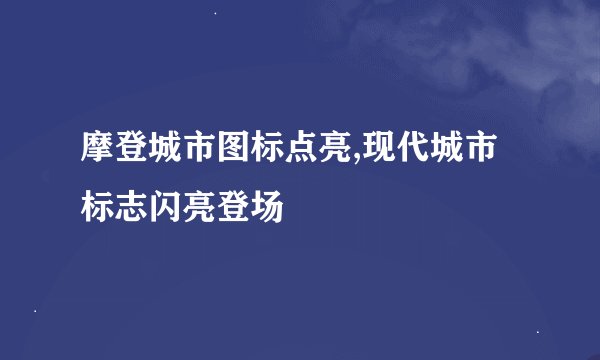摩登城市图标点亮,现代城市标志闪亮登场
