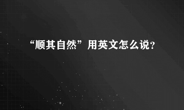“顺其自然”用英文怎么说？