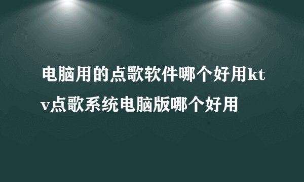 电脑用的点歌软件哪个好用ktv点歌系统电脑版哪个好用