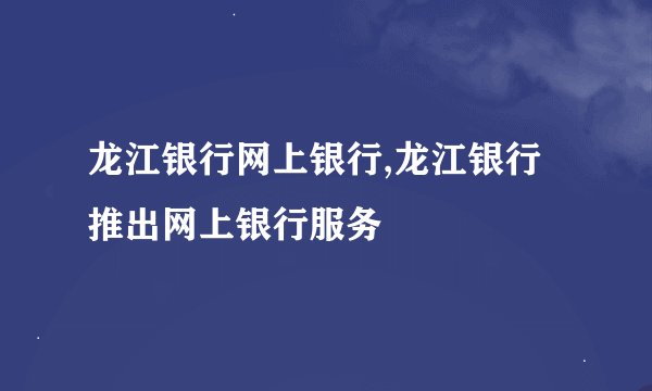 龙江银行网上银行,龙江银行推出网上银行服务