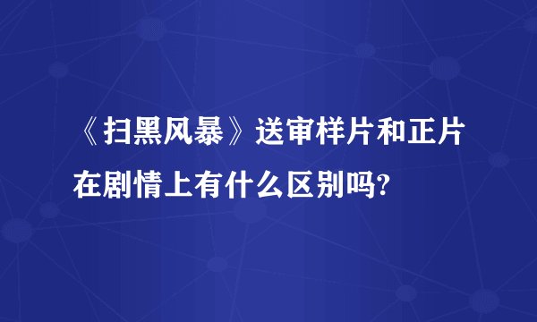 《扫黑风暴》送审样片和正片在剧情上有什么区别吗?