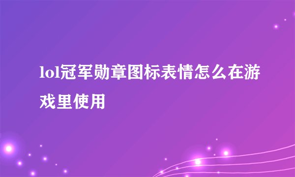 lol冠军勋章图标表情怎么在游戏里使用