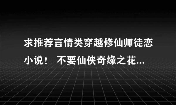 求推荐言情类穿越修仙师徒恋小说！ 不要仙侠奇缘之花千骨！也不要销魂殿！多点。