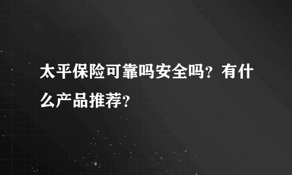 太平保险可靠吗安全吗？有什么产品推荐？