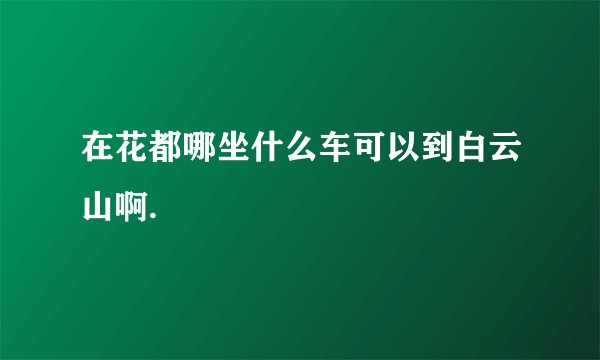 在花都哪坐什么车可以到白云山啊.