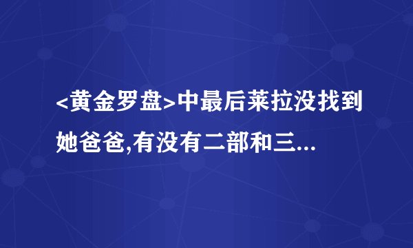 <黄金罗盘>中最后莱拉没找到她爸爸,有没有二部和三部以及四部?叫什么?