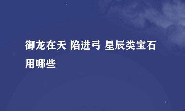 御龙在天 陷进弓 星辰类宝石 用哪些