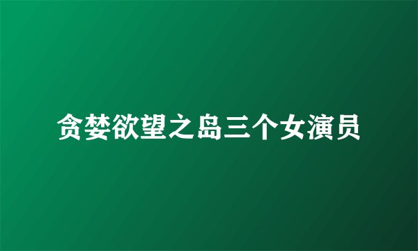 贪婪欲望之岛三个女演员