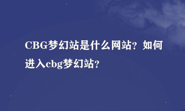 CBG梦幻站是什么网站？如何进入cbg梦幻站？