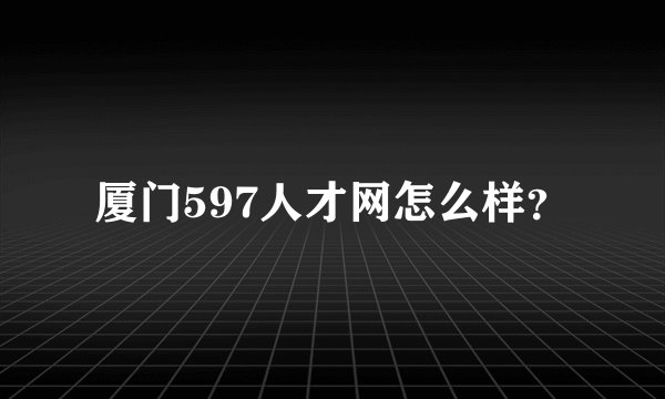 厦门597人才网怎么样？