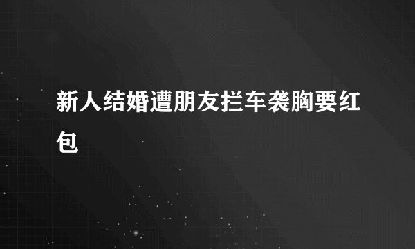 新人结婚遭朋友拦车袭胸要红包