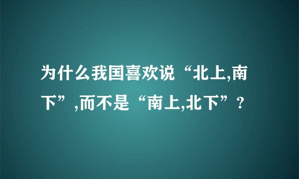 为什么我国喜欢说“北上,南下”,而不是“南上,北下”?