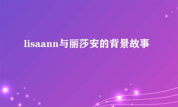 lisaann与丽莎安的背景故事