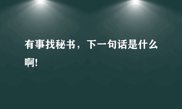 有事找秘书，下一句话是什么啊!