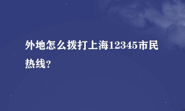 外地怎么拨打上海12345市民热线？