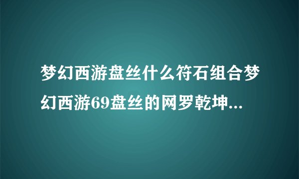 梦幻西游盘丝什么符石组合梦幻西游69盘丝的网罗乾坤符石组合是要每件装备都打么