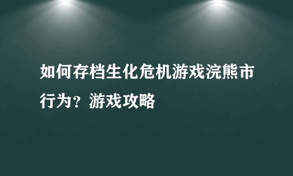 如何存档生化危机游戏浣熊市行为?游戏攻略
