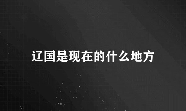 辽国是现在的什么地方