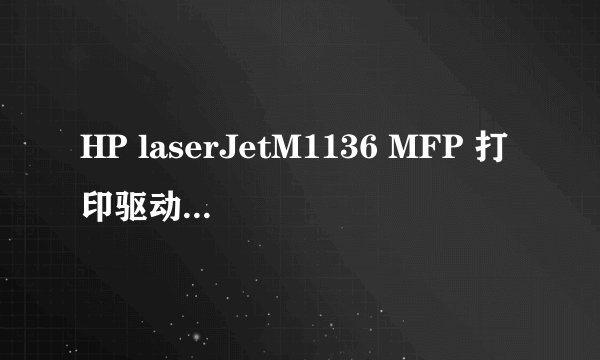 HP laserJetM1136 MFP 打印驱动怎样下？