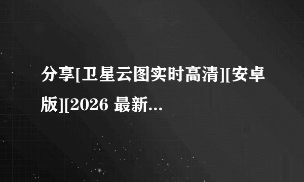 分享[卫星云图实时高清][安卓版][2026 最新版][休闲益智完整网盘链接获取