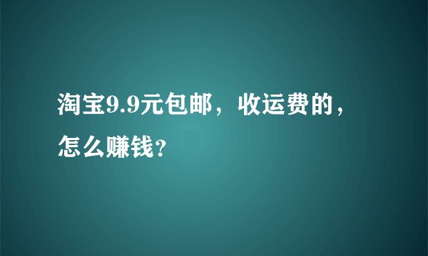 淘宝9.9元包邮，收运费的，怎么赚钱？
