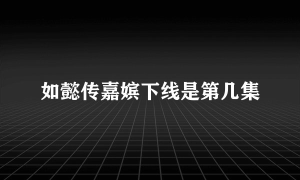 如懿传嘉嫔下线是第几集