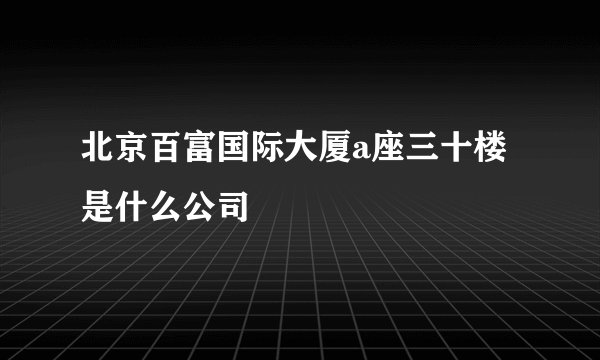 北京百富国际大厦a座三十楼是什么公司