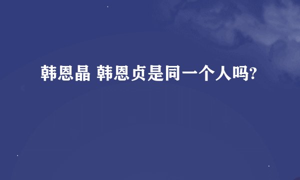 韩恩晶 韩恩贞是同一个人吗?