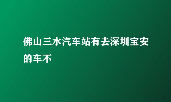 佛山三水汽车站有去深圳宝安的车不